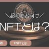 【大学生もできる】NFTとは？仕組みと用語を解説